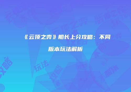 《云顶之弈》船长上分攻略：不同版本玩法解析