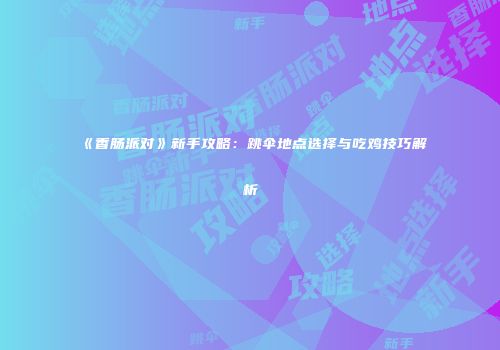《香肠派对》新手攻略：跳伞地点选择与吃鸡技巧解析