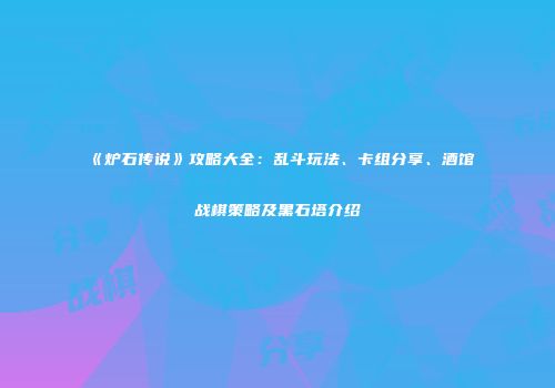 《炉石传说》攻略大全：乱斗玩法、卡组分享、酒馆战棋策略及黑石塔介绍
