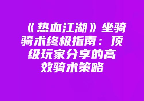 《热血江湖》坐骑骑术终极指南：顶级玩家分享的高效骑术策略