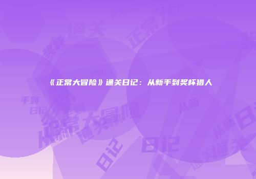 《正常大冒险》通关日记：从新手到奖杯猎人
