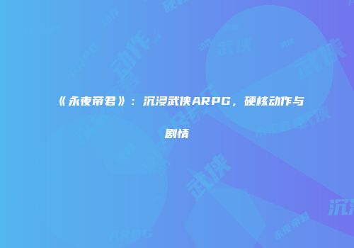《永夜帝君》：沉浸武侠ARPG，硬核动作与剧情