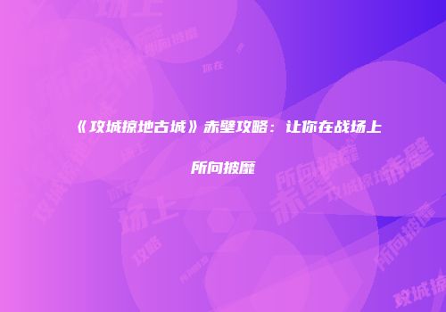 《攻城掠地古城》赤壁攻略：让你在战场上所向披靡