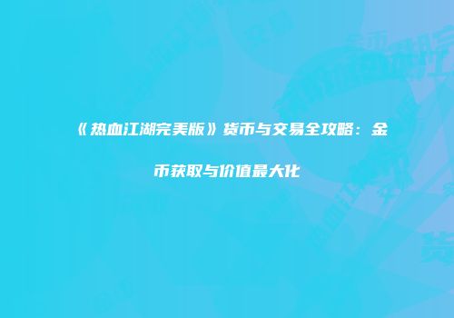 《热血江湖完美版》货币与交易全攻略：金币获取与价值最大化