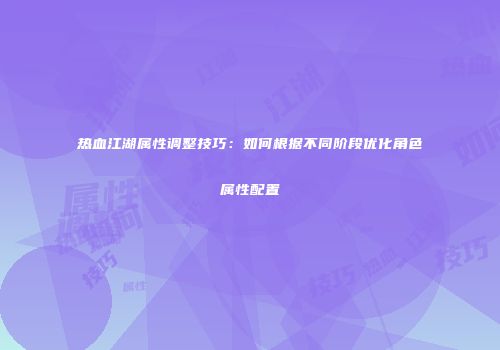 热血江湖属性调整技巧:如何根据不同阶段优化角色属性配置