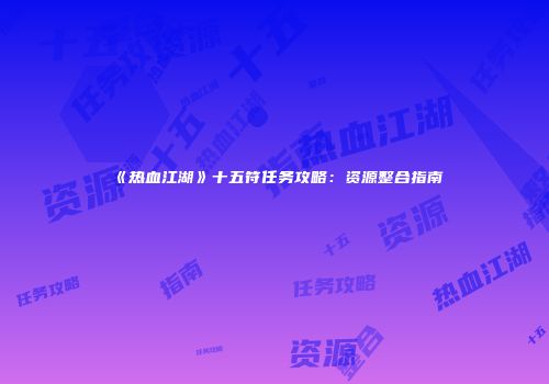 《热血江湖》十五符任务攻略：资源整合指南