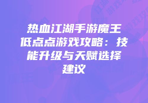 热血江湖手游魔王低点点游戏攻略：技能升级与天赋选择建议