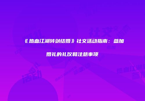 《热血江湖转剑结婚》社交活动指南：参加婚礼的礼仪和注意事项