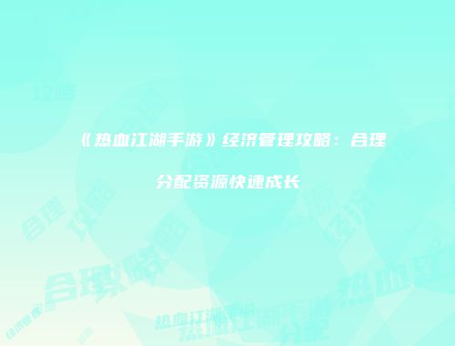 《热血江湖手游》经济管理攻略：合理分配资源快速成长