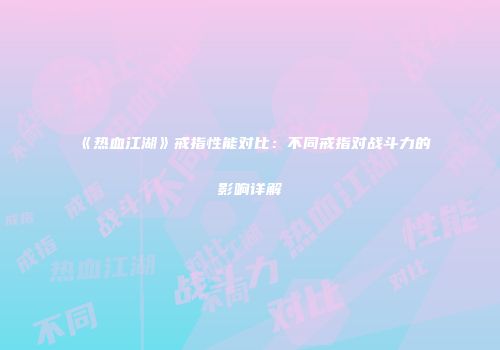 《热血江湖》戒指性能对比：不同戒指对战斗力的影响详解
