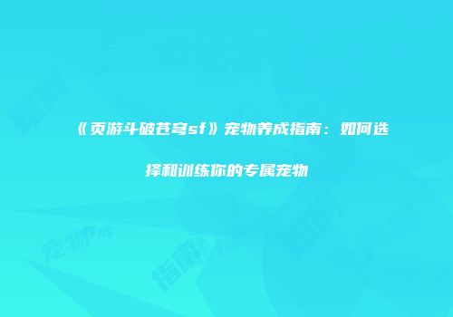 《页游斗破苍穹sf》宠物养成指南：如何选择和训练你的专属宠物
