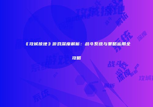 《攻城掠地》游戏深度解析：战斗系统与策略运用全攻略