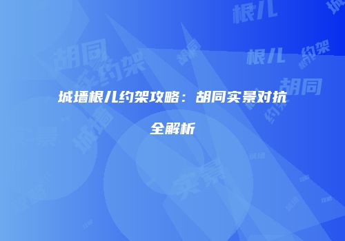 城墙根儿约架攻略：胡同实景对抗全解析