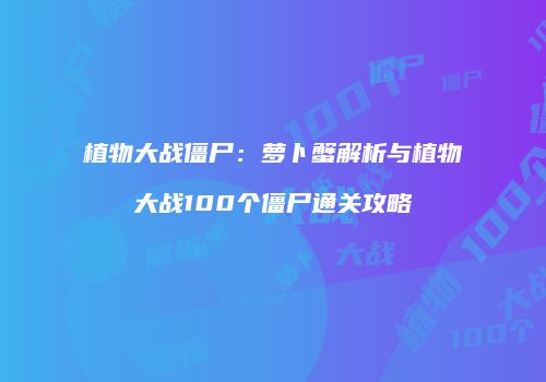 植物大战僵尸：萝卜蟹解析与植物大战100个僵尸通关攻略