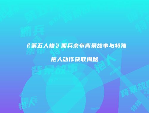 《第五人格》佣兵奈布背景故事与特殊抱人动作获取揭秘