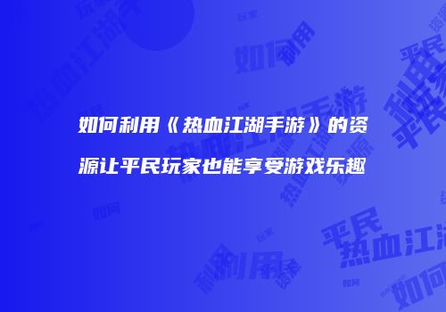 如何利用《热血江湖手游》的资源让平民玩家也能享受游戏乐趣