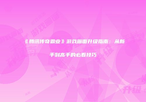 《腾讯传奇霸业》游戏画面升级指南：从新手到高手的必看技巧