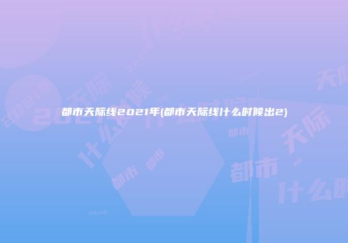 都市天际线2021年(都市天际线什么时候出2)