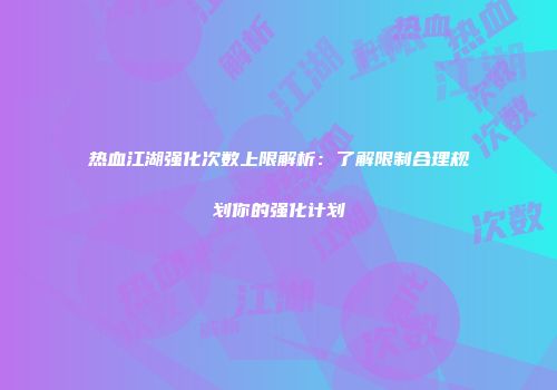 热血江湖强化次数上限解析：了解限制合理规划你的强化计划