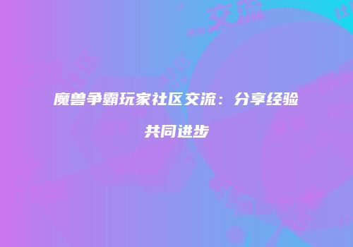 魔兽争霸玩家社区交流：分享经验共同进步