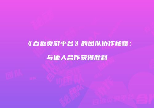 《百返页游平台》的团队协作秘籍：与他人合作获得胜利
