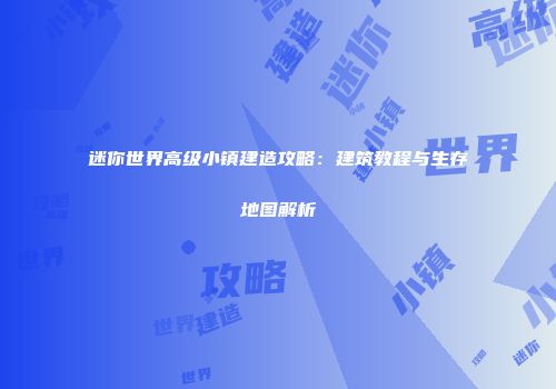 迷你世界高级小镇建造攻略：建筑教程与生存地图解析