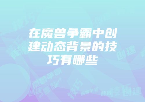 在魔兽争霸中创建动态背景的技巧有哪些