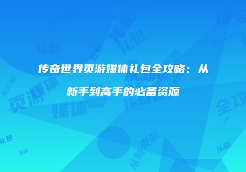 传奇世界页游媒体礼包全攻略：从新手到高手的必备资源