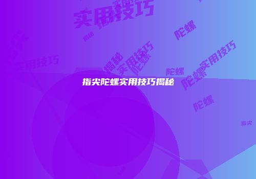 指尖陀螺实用技巧揭秘