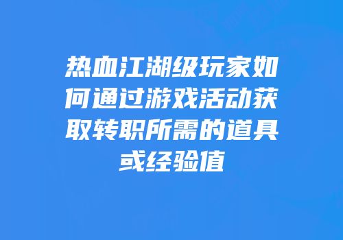 热血江湖级玩家如何通过游戏活动获取转职所需的道具或经验值