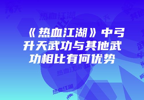 《热血江湖》中弓升天武功与其他武功相比有何优势