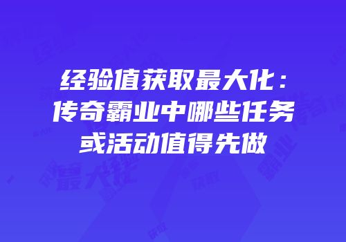 经验值获取最大化：传奇霸业中哪些任务或活动值得先做