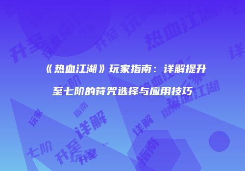 《热血江湖》玩家指南：详解提升至七阶的符咒选择与应用技巧