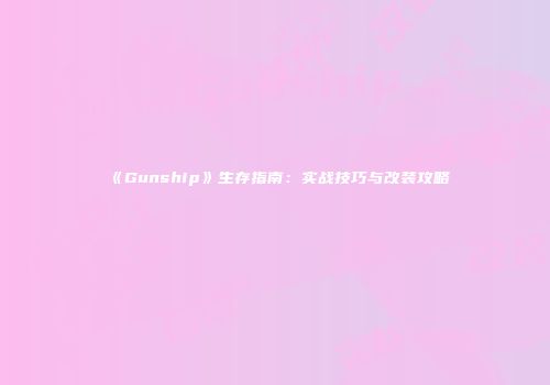 《Gunship》生存指南：实战技巧与改装攻略