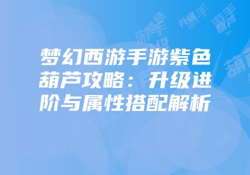 梦幻西游手游紫色葫芦攻略：升级进阶与属性搭配解析