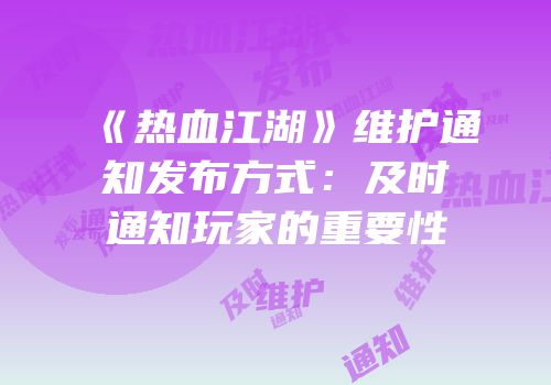 《热血江湖》维护通知发布方式：及时通知玩家的重要性