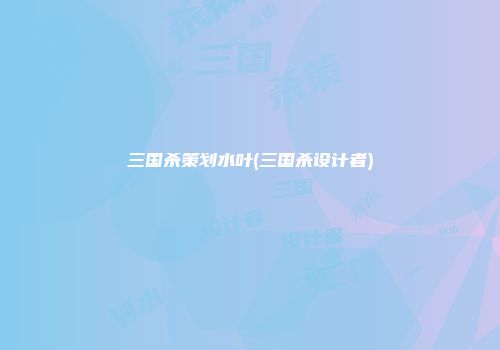 三国杀策划水叶(三国杀设计者)