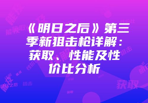 《明日之后》第三季新狙击枪详解：获取、性能及性价比分析