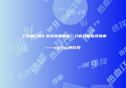 《热血江湖》游戏深度解析：刀客技能选择指南——wg与gj的比较