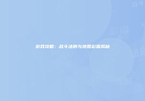 游戏攻略：战斗法则与地图彩蛋揭秘