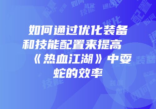如何通过优化装备和技能配置来提高《热血江湖》中耍蛇的效率