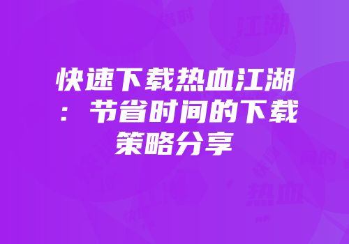 快速下载热血江湖:节省时间的下载策略分享