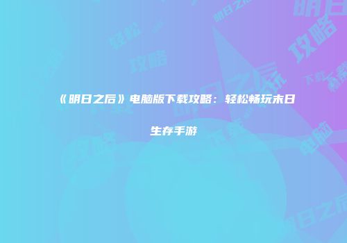《明日之后》电脑版下载攻略：轻松畅玩末日生存手游