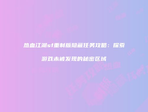 热血江湖sf重制版隐藏任务攻略：探索游戏未被发现的秘密区域