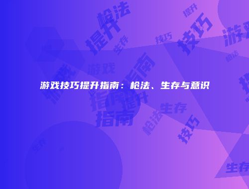 游戏技巧提升指南：枪法、生存与意识