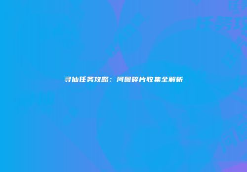 寻仙任务攻略：河图碎片收集全解析