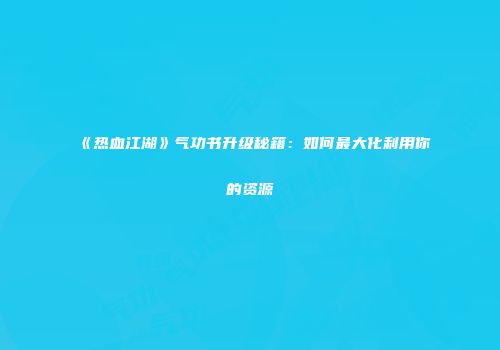 《热血江湖》气功书升级秘籍：如何最大化利用你的资源