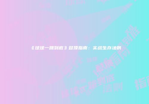 《球球一跳到底》登顶指南：实战生存法则