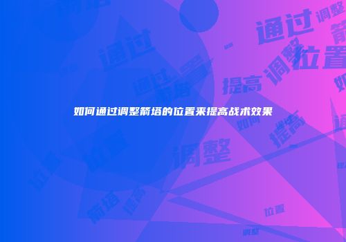 如何通过调整箭塔的位置来提高战术效果