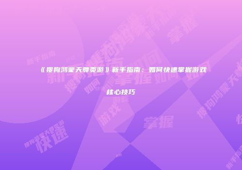 《搜狗鸿蒙天尊页游》新手指南：如何快速掌握游戏核心技巧